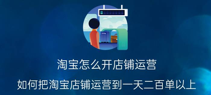 淘宝怎么开店铺运营 如何把淘宝店铺运营到一天二百单以上？